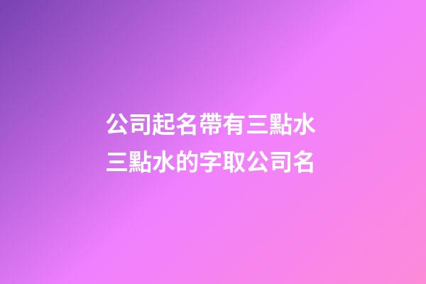 公司起名帶有三點水 三點水的字取公司名-第1張-公司起名-玄機派